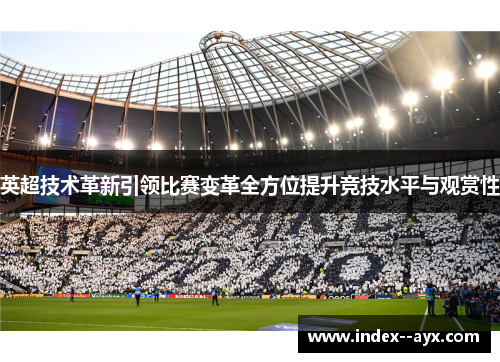 英超技术革新引领比赛变革全方位提升竞技水平与观赏性