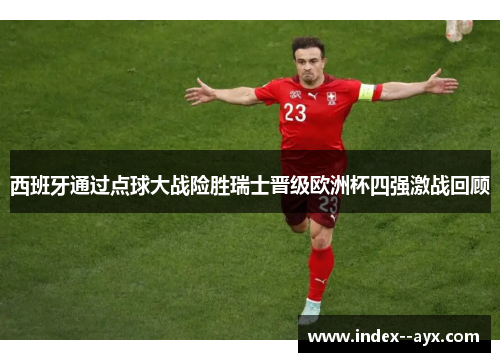 西班牙通过点球大战险胜瑞士晋级欧洲杯四强激战回顾