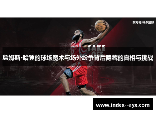 詹姆斯·哈登的球场魔术与场外纷争背后隐藏的真相与挑战