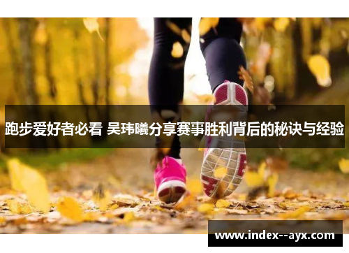 跑步爱好者必看 吴玮曦分享赛事胜利背后的秘诀与经验