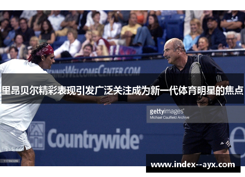 里昂贝尔精彩表现引发广泛关注成为新一代体育明星的焦点