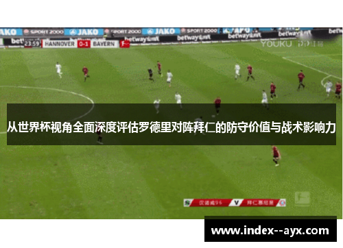从世界杯视角全面深度评估罗德里对阵拜仁的防守价值与战术影响力