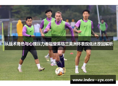 从战术角色与心理压力看福登英格兰美洲杯表现低迷原因解析