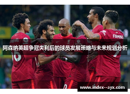 阿森纳英超争冠失利后的球员发展策略与未来规划分析