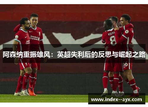 阿森纳重振雄风：英超失利后的反思与崛起之路