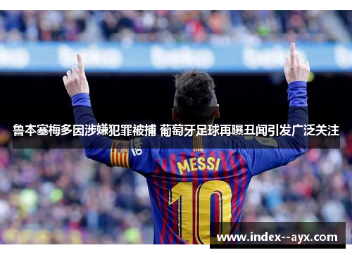 鲁本塞梅多因涉嫌犯罪被捕 葡萄牙足球再曝丑闻引发广泛关注