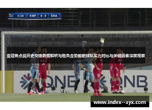 亚冠焦点战历史交锋数据解析与胜负走势前瞻球队实力对比与关键因素深度观察