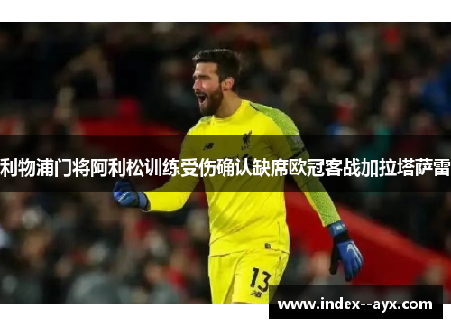 利物浦门将阿利松训练受伤确认缺席欧冠客战加拉塔萨雷