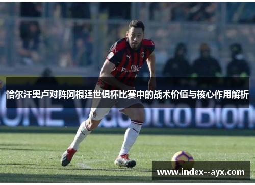 恰尔汗奥卢对阵阿根廷世俱杯比赛中的战术价值与核心作用解析