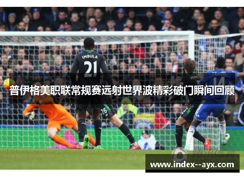 普伊格美职联常规赛远射世界波精彩破门瞬间回顾