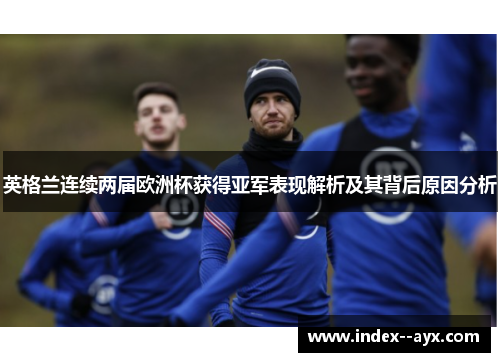 英格兰连续两届欧洲杯获得亚军表现解析及其背后原因分析 英格兰连续两届欧洲杯获得亚军表现解析及其背后原因分析
