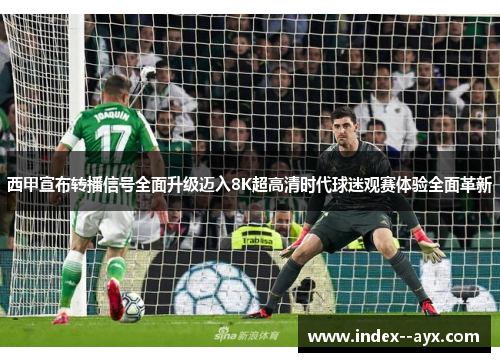 西甲宣布转播信号全面升级迈入8K超高清时代球迷观赛体验全面革新 西甲宣布转播信号全面升级迈入8K超高清时代球迷观赛体验全面革新