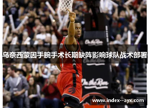 乌奈西蒙因手腕手术长期缺阵影响球队战术部署