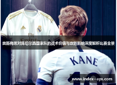 奥斯梅恩对阵切尔西国家队的战术价值与攻防影响深度解析比赛全景