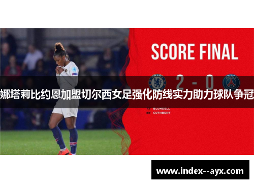 娜塔莉比约恩加盟切尔西女足强化防线实力助力球队争冠