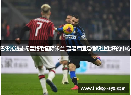 巴雷拉透露希望终老国际米兰 蓝黑军团是他职业生涯的中心