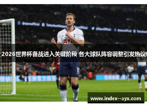 2026世界杯备战进入关键阶段 各大球队阵容调整引发热议