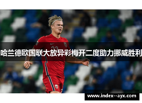 哈兰德欧国联大放异彩梅开二度助力挪威胜利