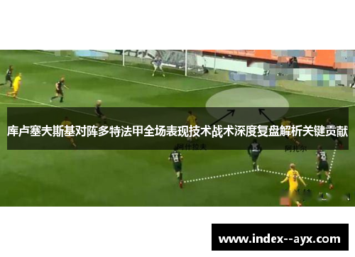 库卢塞夫斯基对阵多特法甲全场表现技术战术深度复盘解析关键贡献