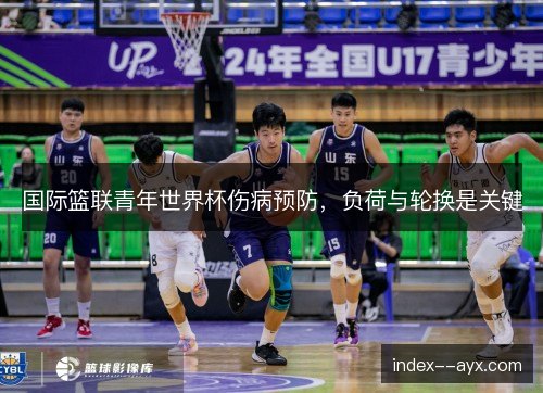 国际篮联青年世界杯伤病预防，负荷与轮换是关键