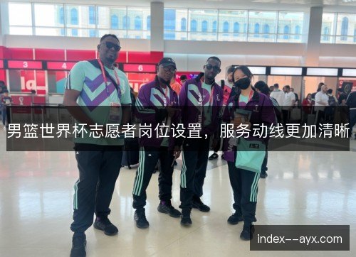 男篮世界杯志愿者岗位设置,服务动线更加清晰 男篮世界杯志愿者岗位设置,服务动线更加清晰