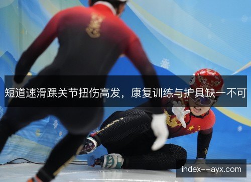 短道速滑踝关节扭伤高发,康复训练与护具缺一不可 短道速滑踝关节扭伤高发,康复训练与护具缺一不可